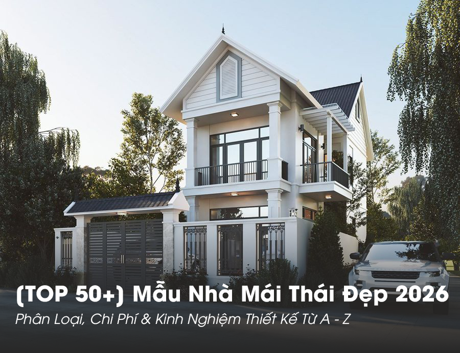 [TOP 50+] Mẫu Nhà Mái Thái Đẹp 2026 – Phân Loại, Chi Phí & Kinh Nghiệm Thiết Kế Từ A–Z